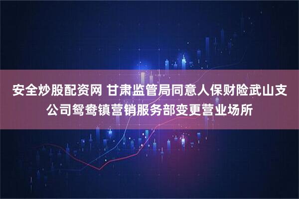 安全炒股配资网 甘肃监管局同意人保财险武山支公司鸳鸯镇营销服务部变更营业场所