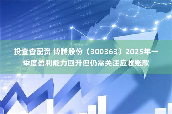 投查查配资 博腾股份（300363）2025年一季度盈利能力回升但仍需关注应收账款