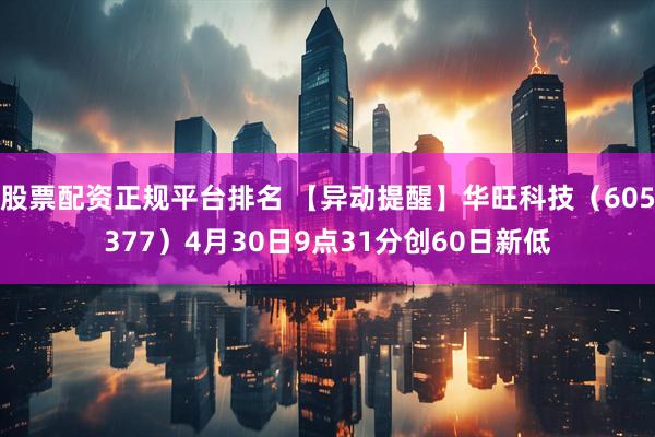 股票配资正规平台排名 【异动提醒】华旺科技（605377）4月30日9点31分创60日新低
