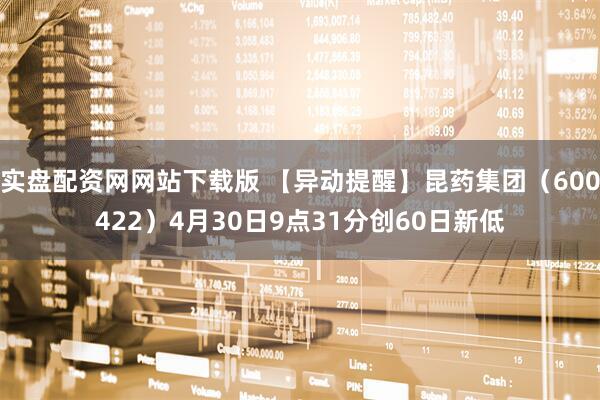 实盘配资网网站下载版 【异动提醒】昆药集团（600422）4月30日9点31分创60日新低