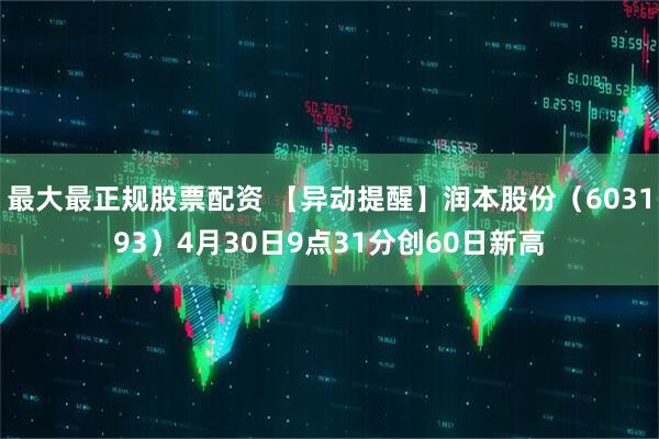 最大最正规股票配资 【异动提醒】润本股份（603193）4月30日9点31分创60日新高