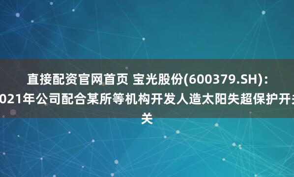 直接配资官网首页 宝光股份(600379.SH)：2021年公司配合某所等机构开发人造太阳失超保护开关